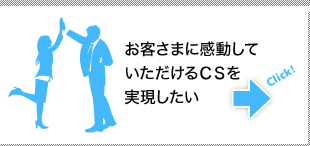 お客さまに感動していただけるCSを実現したい