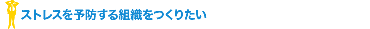 ストレスを予防する組織を作りたい